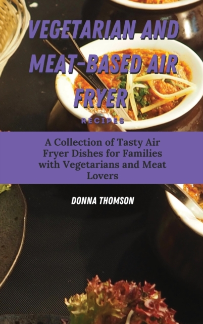 Vegetarian and Meat-Based Air Fryer Recipes : A Collection of Tasty Air Fryer Dishes for Families with Vegetarians and Meat Lovers, Hardback Book