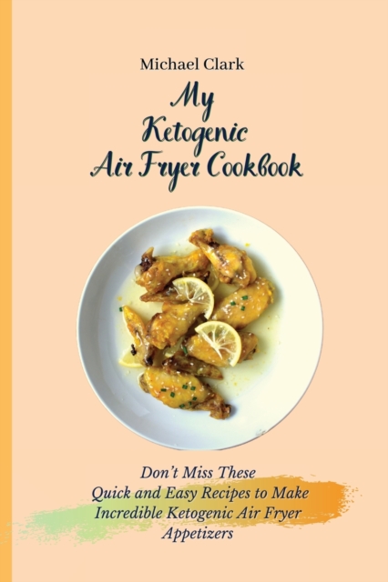 My Ketogenic Air Fryer Cookbook : Don't Miss These Quick and Easy Recipes to Make Incredible Ketogenic Air Fryer Appetizers, Paperback / softback Book
