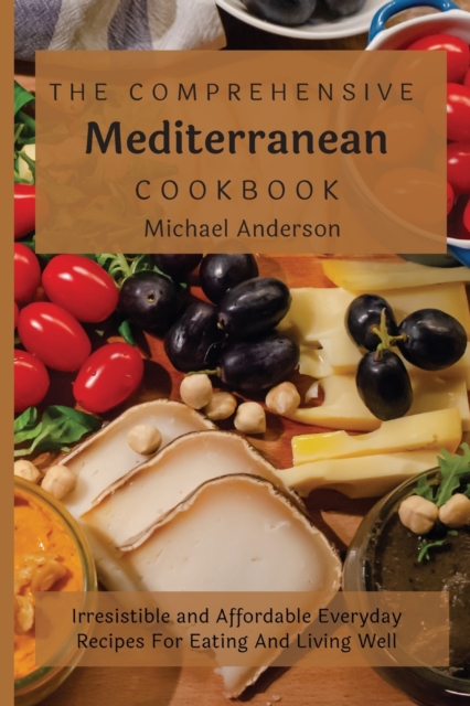 The Comprehensive Mediterranean Cookbook : Irresistible and Affordable Everyday Recipes For Eating And Living Well, Paperback / softback Book