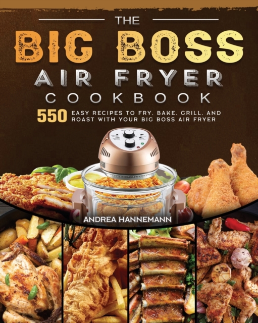 The Big Boss Air Fryer Cookbook : 550 Easy Recipes to Fry, Bake, Grill, and Roast with Your Big Boss Air Fryer, Paperback / softback Book