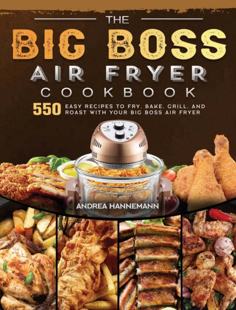 The Big Boss Air Fryer Cookbook : 550 Easy Recipes to Fry, Bake, Grill, and Roast with Your Big Boss Air Fryer, Hardback Book