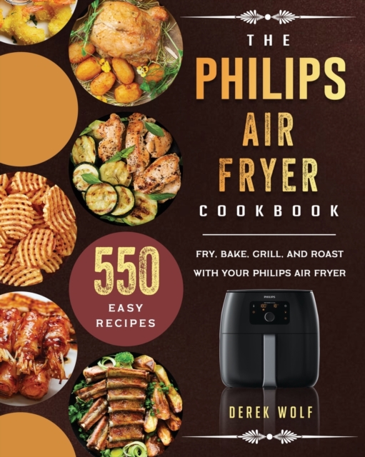 The Philips Air Fryer Cookbook : 550 Easy Recipes to Fry, Bake, Grill, and Roast with Your Philips Air Fryer, Paperback / softback Book