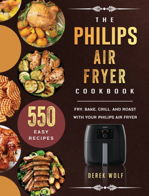 The Philips Air Fryer Cookbook : 550 Easy Recipes to Fry, Bake, Grill, and Roast with Your Philips Air Fryer, Hardback Book