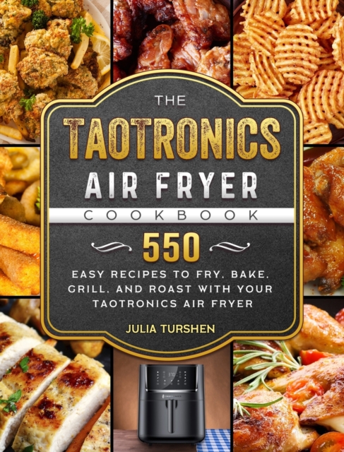 The TaoTronics Air Fryer Cookbook : 550 Easy Recipes to Fry, Bake, Grill, and Roast with Your TaoTronics Air Fryer, Hardback Book