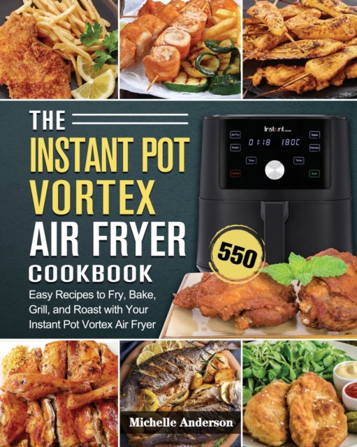 The Instant Pot Vortex Air Fryer Cookbook : 550 Easy Recipes to Fry, Bake, Grill, and Roast with Your Instant Pot Vortex Air Fryer, Paperback / softback Book