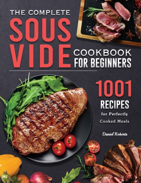 The Complete Sous Vide Cookbook for Beginners : 1001 Recipes for Perfectly Cooked Meals, Paperback / softback Book