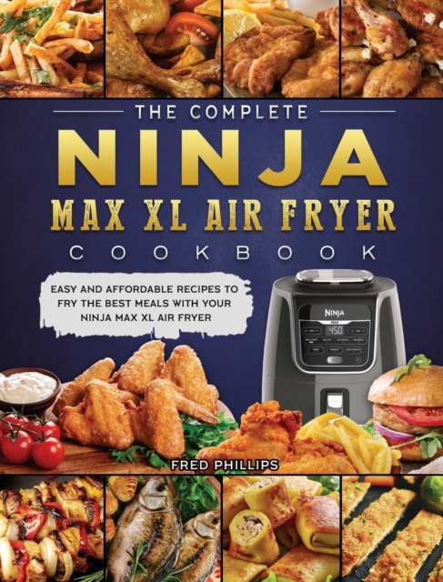 The Complete Ninja Max XL Air Fryer Cookbook : Easy and Affordable Recipes to Fry the Best Meals with Your Ninja Max XL Air Fryer, Hardback Book