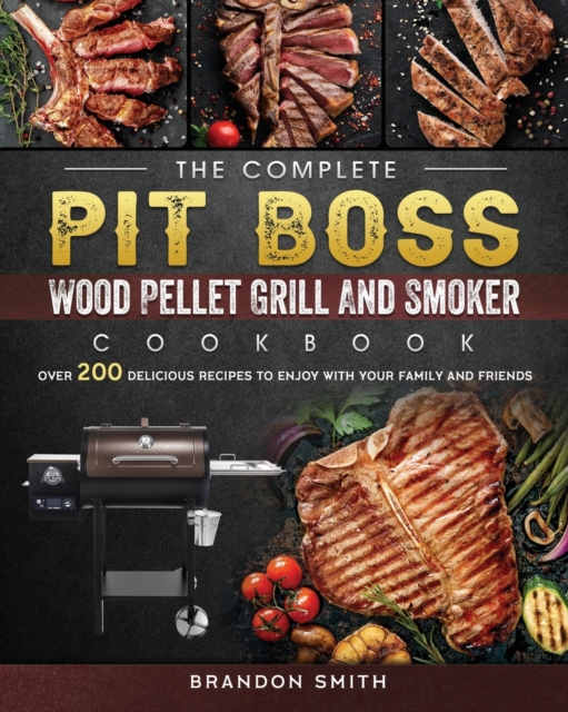 The Complete Pit Boss Wood Pellet Grill And Smoker Cookbook : Over 200 Delicious Recipes to Enjoy with Your Family and Friends, Paperback / softback Book