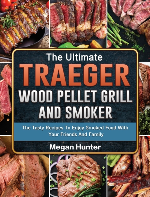 The Ultimate Traeger Wood Pellet Grill And Smoker : The Tasty Recipes To Enjoy Smoked Food With Your Friends And Family, Hardback Book