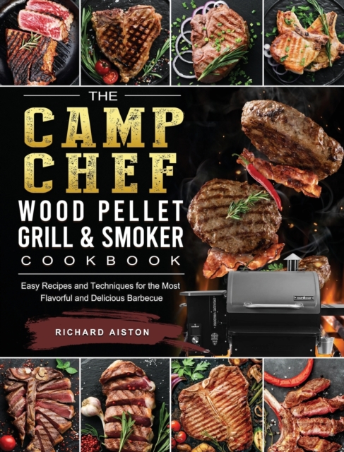 The Camp Chef Wood Pellet Grill & Smoker Cookbook : Easy Recipes and Techniques for the Most Flavorful and Delicious Barbecue, Hardback Book
