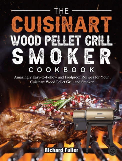 The Cuisinart Wood Pellet Grill and Smoker Cookbook : Amazingly Easy-to-Follow and Foolproof Recipes for Your Cuisinart Wood Pellet Grill and Smoker, Hardback Book