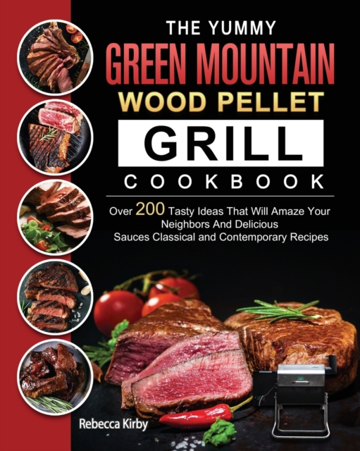 The Yummy Green Mountain Wood Pellet Grill Cookbook : Over 200 Tasty Ideas That Will Amaze Your Neighbors And Delicious Sauces Classical and Contemporary Recipes, Paperback / softback Book