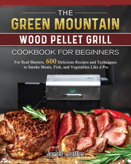 The Green Mountain Wood Pellet Grill Cookbook for Beginners : For Real Masters. 600 Delicious Recipes and Techniques to Smoke Meats, Fish, and Vegetables Like a Pro, Paperback / softback Book
