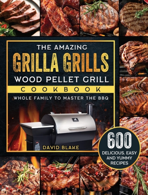 The Amazing Grilla Grills Wood Pellet Grill Cookbook : 600 Delicious, Easy And Yummy Recipes for Whole Family To Master The BBQ, Hardback Book