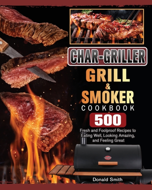 Char-Griller Grill & Smoker Cookbook : 500 Fresh and Foolproof Recipes to Eating Well, Looking Amazing, and Feeling Great, Paperback / softback Book