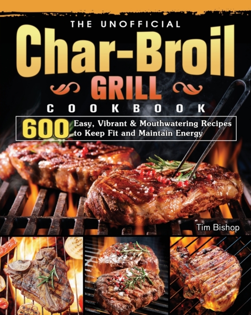 The Unofficial Char-Broil Grill Cookbook : 600 Easy, Vibrant & Mouthwatering Recipes to Keep Fit and Maintain Energy, Paperback / softback Book