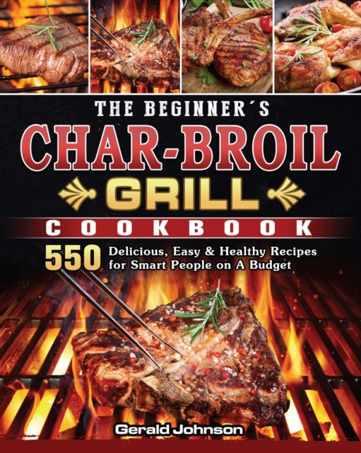 The Beginner's Char-Broil Grill Cookbook : 550 Delicious, Easy & Healthy Recipes for Smart People on A Budget, Paperback / softback Book