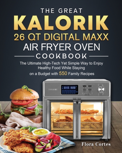 The Great Kalorik 26 QT Digital Maxx Air Fryer Oven Cookbook : The Ultimate High-Tech Yet Simple Way to Enjoy Healthy Food While Staying on a Budget with 550 Family Recipes, Paperback / softback Book