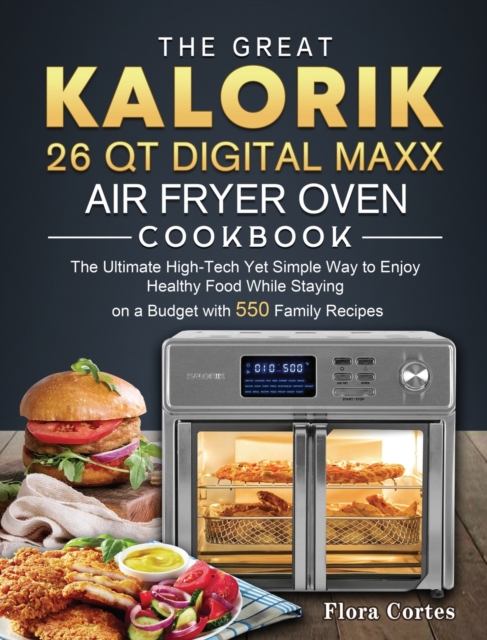 The Great Kalorik 26 QT Digital Maxx Air Fryer Oven Cookbook : The Ultimate High-Tech Yet Simple Way to Enjoy Healthy Food While Staying on a Budget with 550 Family Recipes, Hardback Book