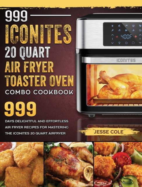 999 Iconites 20 Quart Airfryer Toaster Oven Combo Cookbook : 999 Days Delightful and Effortless Air Fryer Recipes for Mastering the Iconites 20 Quart Airfryer Toaster Oven Combo, Hardback Book