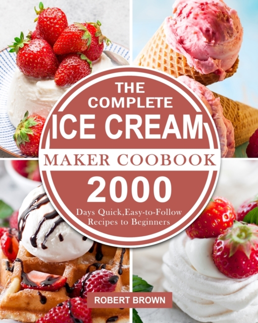 The Complete Ice Cream Maker Coobook : 2000 Days Quick, Easy-to-Follow Recipes to Beginners, Paperback / softback Book