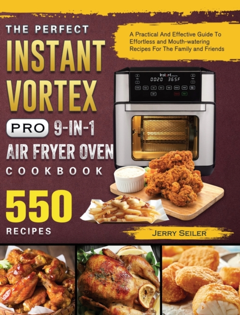 The Perfect Instant Vortex Pro 9-in-1 Air Fryer Oven Cookbook : A Practical And Effective Guide To 550 Effortless and Mouth-watering Recipes For The Family and Friends, Hardback Book
