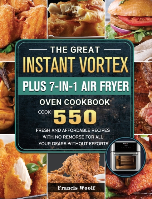 The Great Instant Vortex Plus 7-in-1 Air Fryer Oven Cookbook : Cook 550 Fresh and Affordable Recipes With No Remorse For All Your Dears Without Efforts, Hardback Book