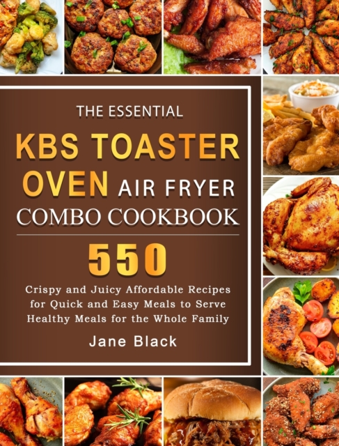 The Essential KBS Toaster Oven Air Fryer Combo Cookbook : 550 Crispy and Juicy Affordable Recipes for Quick and Easy Meals to Serve Healthy Meals for the Whole Family, Hardback Book