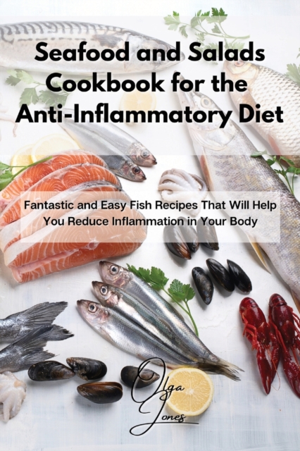 Seafood and Salads Cookbook for the Anti-Inflammatory Diet : Fantastic and Easy Fish Recipes That Will Help You Reduce Inflammation in Your Body, Paperback / softback Book