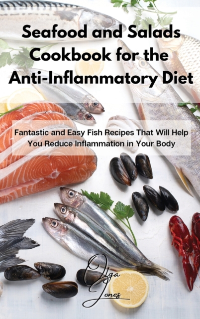 Seafood and Salads Cookbook for the Anti-Inflammatory Diet : Fantastic and Easy Fish Recipes That Will Help You Reduce Inflammation in Your Body, Hardback Book