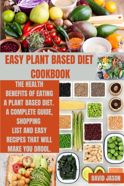 Easy Plant Based Diet Cookbook : The Health Benefits of Eating a Plant-Based Diet. A complete Guide, Shopping List and Easy Recipes That Will Make You Drool, Paperback / softback Book