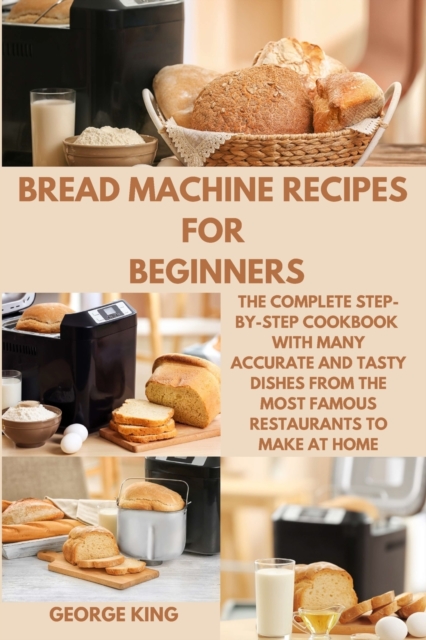 Bread Machine Recipes for Beginners : The Complete Step-by-Step Cookbook with many Accurate and Tasty Dishes from the Most Famous Restaurants to Make at Home., Paperback / softback Book
