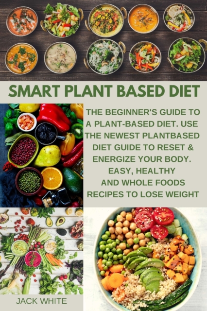 Smart Plant Based Diet : The Beginner's Guide to a Plant-based Diet. Use the Newest Plant-Based Diet Guide to Reset & Energize Your Body. Easy, Healthy and Whole Foods Recipes to lose weight, Paperback / softback Book