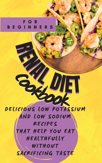 Renal Diet Cookbook For Beginners : Delicious Low Potassium and Low Sodium Recipes that Help You Eat Healthfully without Sacrificing Taste, Hardback Book