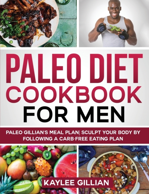 Paleo Diet Cookbook for Men : Paleo Gillian's Meal Plan Sculpt Your Body by Following a Carb- Free Eating Plan, Paperback / softback Book