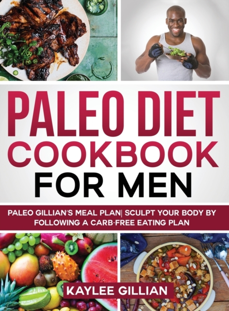 Paleo Diet Cookbook for Men : Paleo Gillian's Meal Plan Sculpt Your Body by Following a Carb- Free Eating Plan, Hardback Book