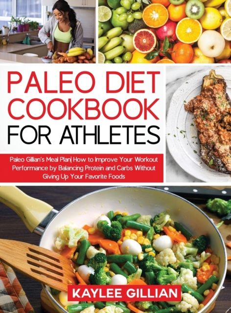 Paleo Diet Cookbook for Athletes : Paleo Gillian's Meal Plan How to Improve Your Workout Performance by Balancing Protein and Carbs Without Giving Up Your Favorite Foods, Hardback Book
