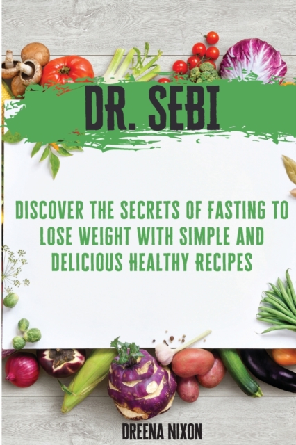 Dr. Sebi : Discover The Secrets Of Fasting To Lose Weight with Simple & Delicious Healthy Recipes, Paperback / softback Book
