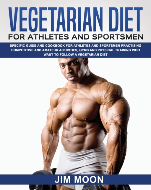 Vegetarian Diet for Athletes and Sportsmen : Specific Guide and Cookbook for Athletes and Sportsmen Practising Competitive and Amateur Activities, Gyms and Physical Training Who Want to Follow a Veget, Paperback / softback Book