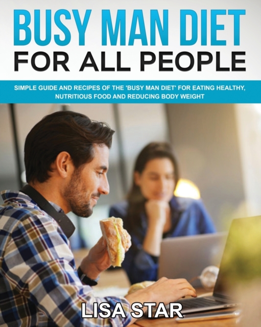 Busy Man Diet for All People : Simple Guide and Recipes of the 'Busy Man Diet' for Eating Healthy, Nutritious Food and Reducing Body Weight, Paperback / softback Book