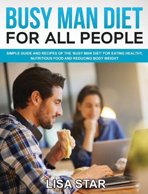 Busy Man Diet for All People : Simple Guide and Recipes of the 'Busy Man Diet' for Eating Healthy, Nutritious Food and Reducing Body Weight, Hardback Book