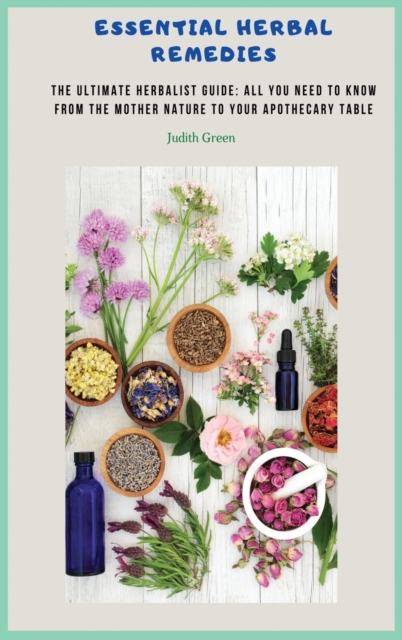 Essential Herbal Remedies : The Ultimate Herbalist Guide: All You Need to Know from the Mother Nature to Your Apothecary Table!, Hardback Book