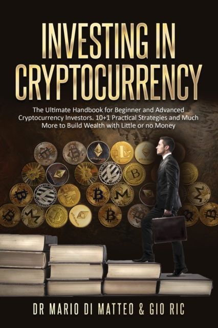 Investing in Cryptocurrency : The Ultimate Handbook for Beginner and Advanced Cryptocurrency Investors. 10 Practical Strategies and Much More to Build Wealth with Little or No Money Down, Paperback / softback Book