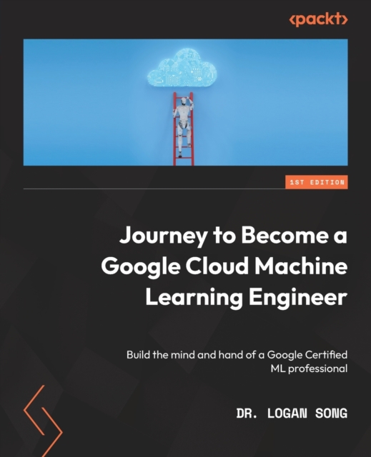 Journey to Become a Google Cloud Machine Learning Engineer : Build the mind and hand of a Google Certified ML professional, Paperback / softback Book