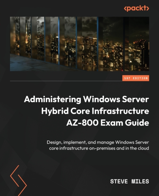 Administering Windows Server Hybrid Core Infrastructure AZ-800 Exam Guide : Design, implement, and manage Windows Server core infrastructure on-premises and in the cloud, Paperback / softback Book
