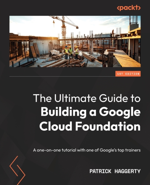 The Ultimate Guide to Building a Google Cloud Foundation : A one-on-one tutorial with one of Google's top trainers, Paperback / softback Book