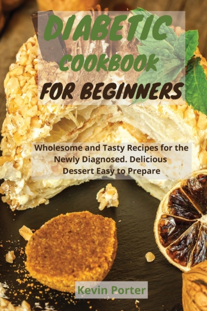 Diabetic Cookbook for Beginners : Wholesome and Tasty Recipes for the Newly Diagnosed. Delicious Dessert Easy to Prepare, Paperback / softback Book