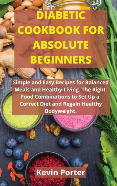 Diabetic Cookbook for Absolute Beginners : Simple and Easy Recipes for Balanced Meals and Healthy Living. The Right Food Combinations to Set Up a Correct Diet and Regain Healthy Bodyweight, Hardback Book