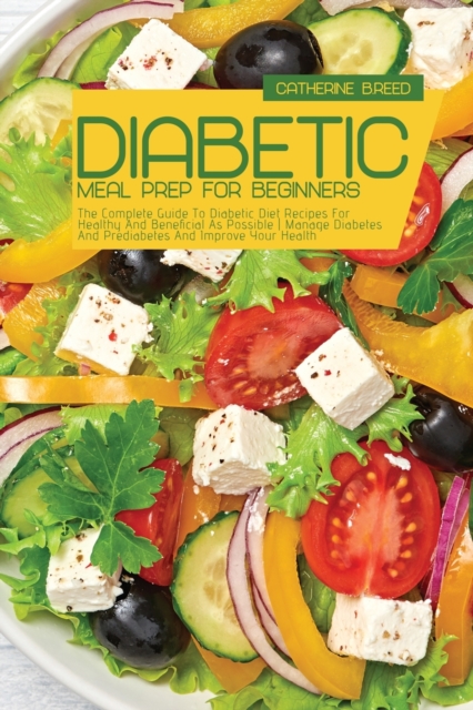 Diabetic Meal Prep For Beginners : The Complete Guide To Diabetic Diet Recipes For Healthy And Beneficial As Possible Manage Diabetes And Prediabetes And Improve Your Health, Paperback / softback Book