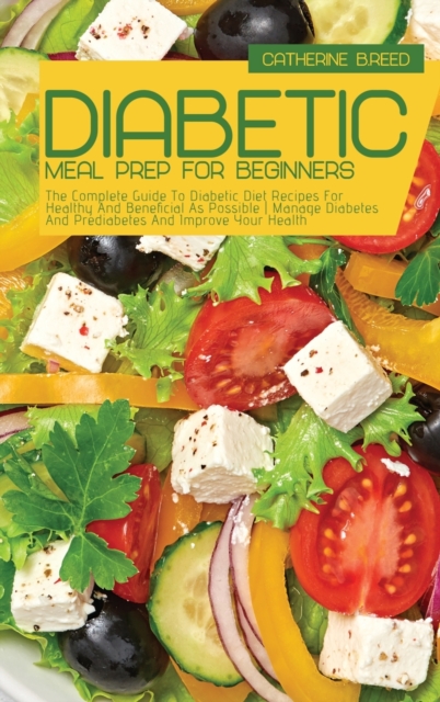 Diabetic Meal Prep For Beginners : The Complete Guide To Diabetic Diet Recipes For Healthy And Beneficial As Possible Manage Diabetes And Prediabetes And Improve Your Health, Hardback Book